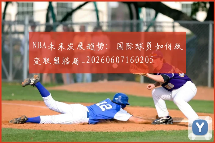 NBA未来发展趋势:国际球员如何改变联盟格局_20260607160205