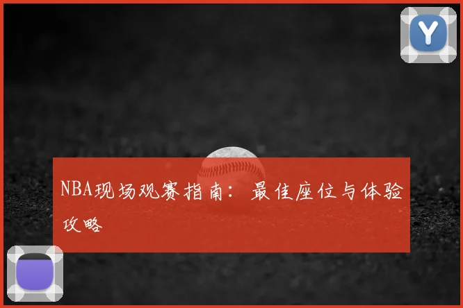 NBA现场观赛指南:最佳座位与体验攻略