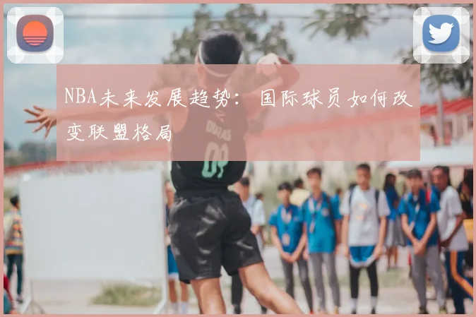 NBA未来发展趋势:国际球员如何改变联盟格局
