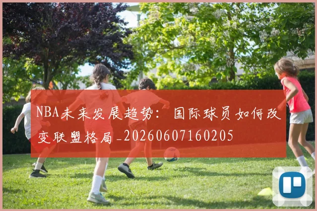 NBA未来发展趋势:国际球员如何改变联盟格局_20260607160205