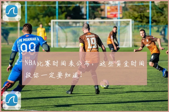 NBA比赛时间表公布,这些黄金时间段你一定要知道!